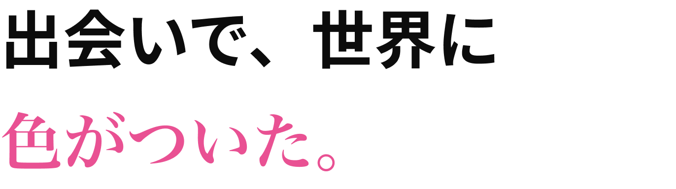 出会いで、世界に　色がついた