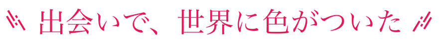 出会いで、世界に色がついた