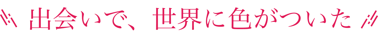 出会いで、世界に色がついた